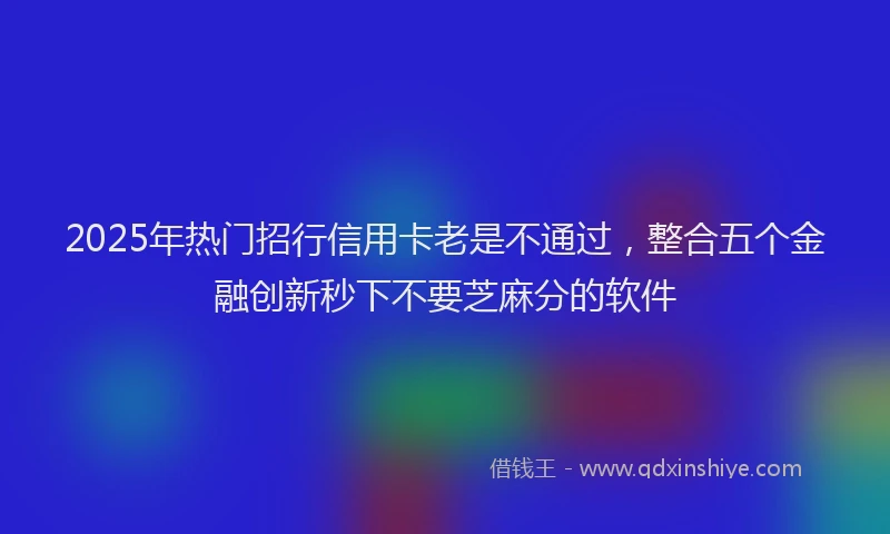 2025年热门招行信用卡老是不通过，整合五个金融创新秒下不要芝麻分的软件