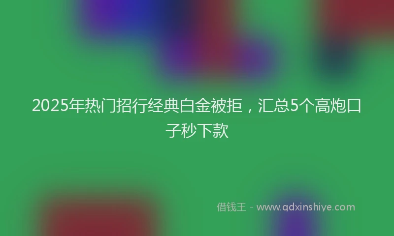 2025年热门招行经典白金被拒，汇总5个高炮口子秒下款