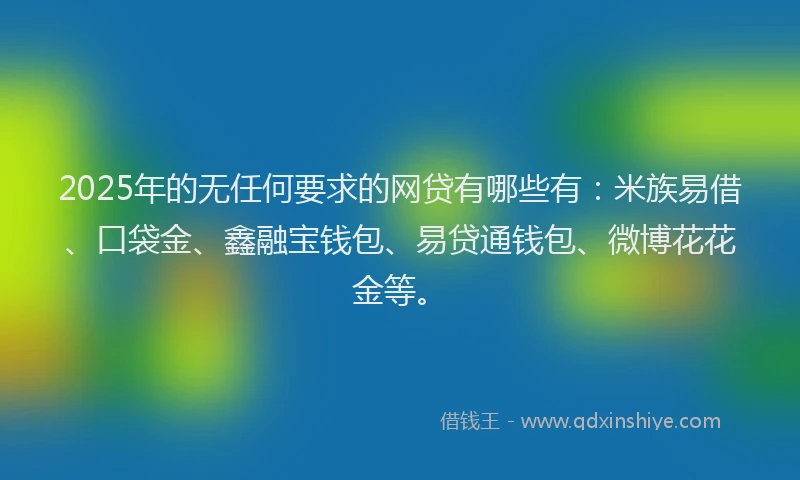 2025年的无任何要求的网贷有哪些有：米族易借、口袋金、鑫融宝钱包、易贷通钱包、微博花花金等。
