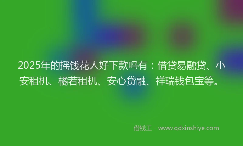 2025年的摇钱花人好下款吗有：借贷易融贷、小安租机、橘若租机、安心贷融、祥瑞钱包宝等。
