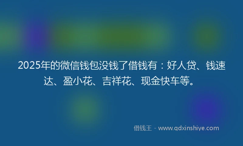 2025年的微信钱包没钱了借钱有：好人贷、钱速达、盈小花、吉祥花、现金快车等。