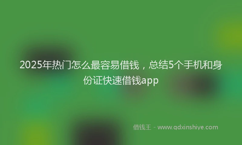 2025年热门怎么最容易借钱，总结5个手机和身份证快速借钱app