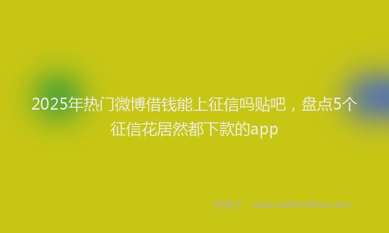 2025年热门微博借钱能上征信吗贴吧，盘点5个征信花居然都下款的app
