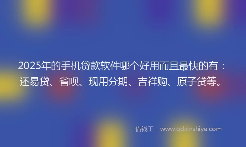 2025年的手机贷款软件哪个好用而且最快的有：还易贷、省呗、现用分期、吉祥购、原子贷等。