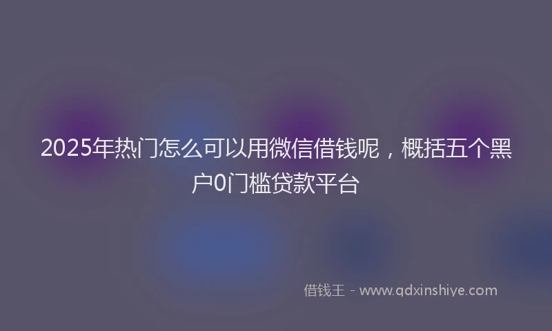 2025年热门怎么可以用微信借钱呢，概括五个黑户0门槛贷款平台