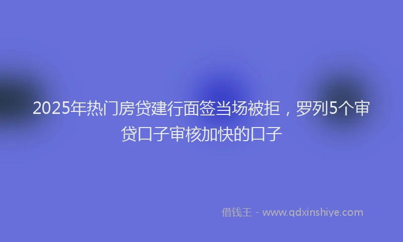 2025年热门房贷建行面签当场被拒，罗列5个审贷口子审核加快的口子