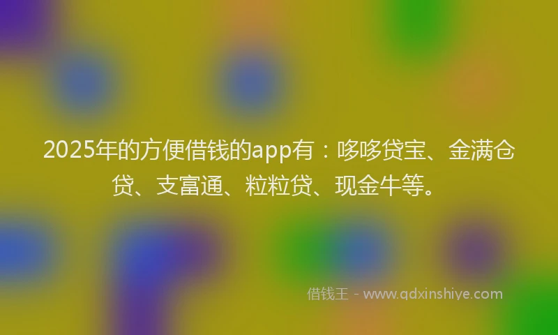 2025年的方便借钱的app有：哆哆贷宝、金满仓贷、支富通、粒粒贷、现金牛等。