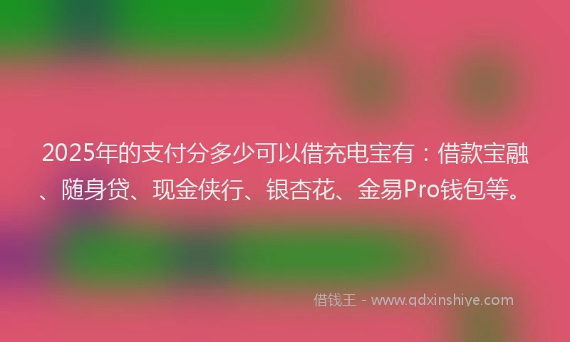 2025年的支付分多少可以借充电宝有：借款宝融、随身贷、现金侠行、银杏花、金易Pro钱包等。