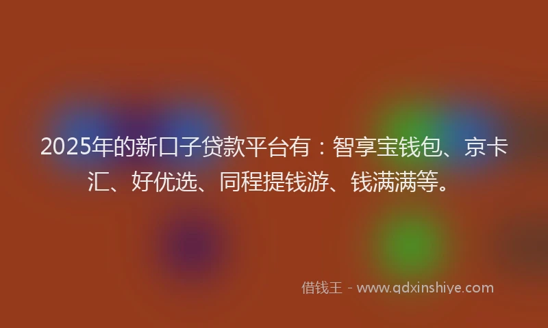 2025年的新口子贷款平台有：智享宝钱包、京卡汇、好优选、同程提钱游、钱满满等。