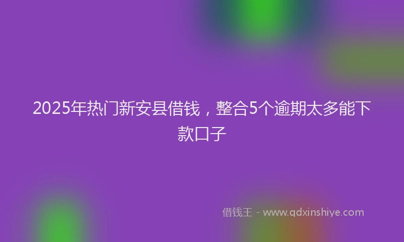 2025年热门新安县借钱，整合5个逾期太多能下款口子
