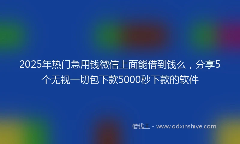 2025年热门急用钱微信上面能借到钱么，分享5个无视一切包下款5000秒下款的软件