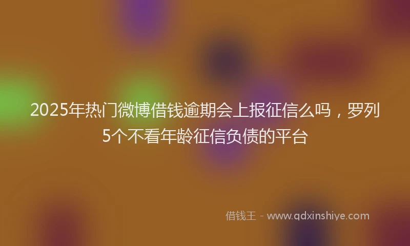 2025年热门微博借钱逾期会上报征信么吗，罗列5个不看年龄征信负债的平台