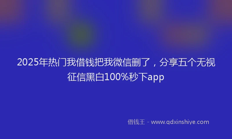 2025年热门我借钱把我微信删了，分享五个无视征信黑白100%秒下app