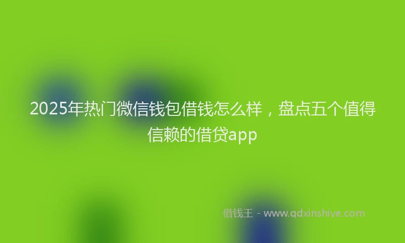 2025年热门微信钱包借钱怎么样，盘点五个值得信赖的借贷app