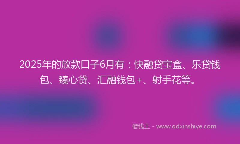 2025年的放款口子6月有：快融贷宝盒、乐贷钱包、臻心贷、汇融钱包+、射手花等。