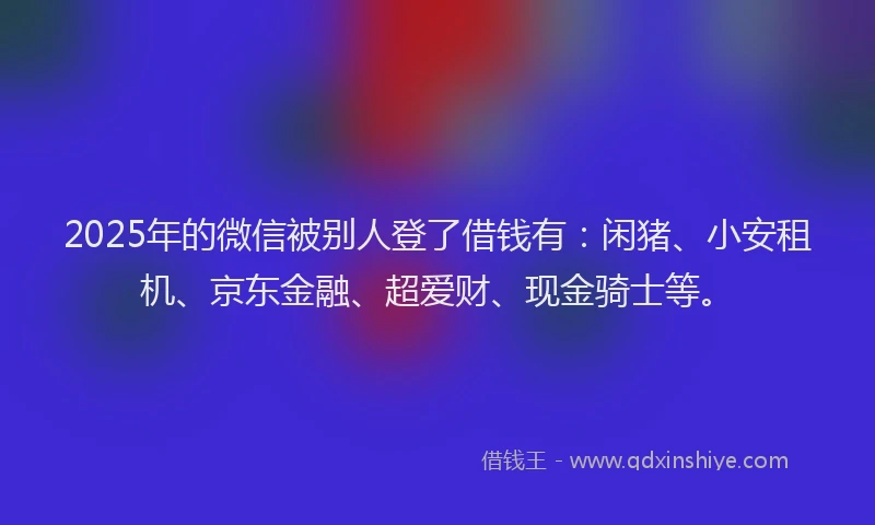 2025年的微信被别人登了借钱有：闲猪、小安租机、京东金融、超爱财、现金骑士等。