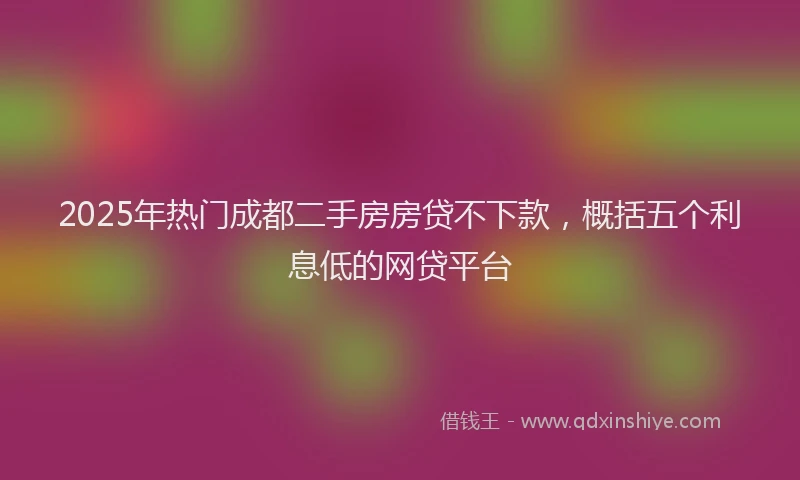 2025年热门成都二手房房贷不下款，概括五个利息低的网贷平台