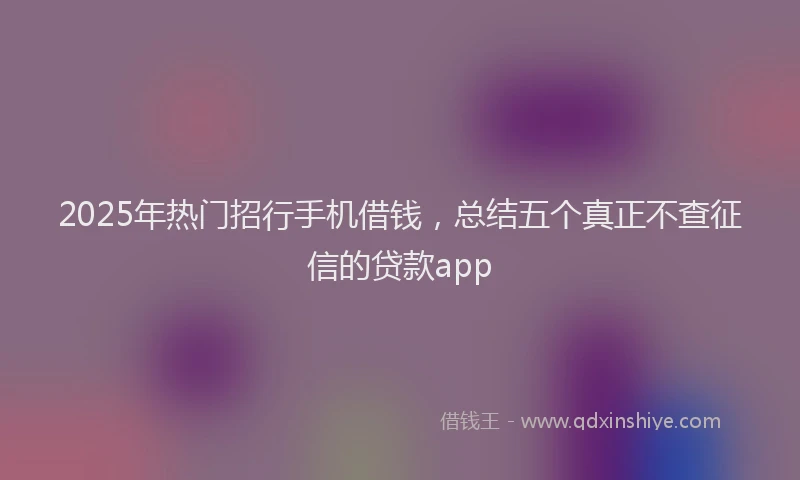 2025年热门招行手机借钱，总结五个真正不查征信的贷款app