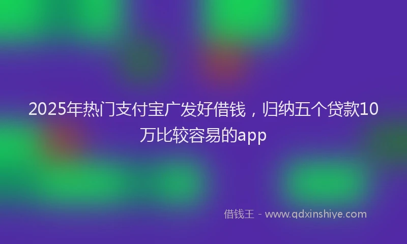 2025年热门支付宝广发好借钱，归纳五个贷款10万比较容易的app