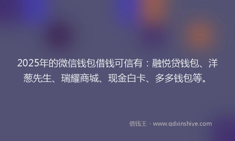 2025年的微信钱包借钱可信有：融悦贷钱包、洋葱先生、瑞耀商城、现金白卡、多多钱包等。