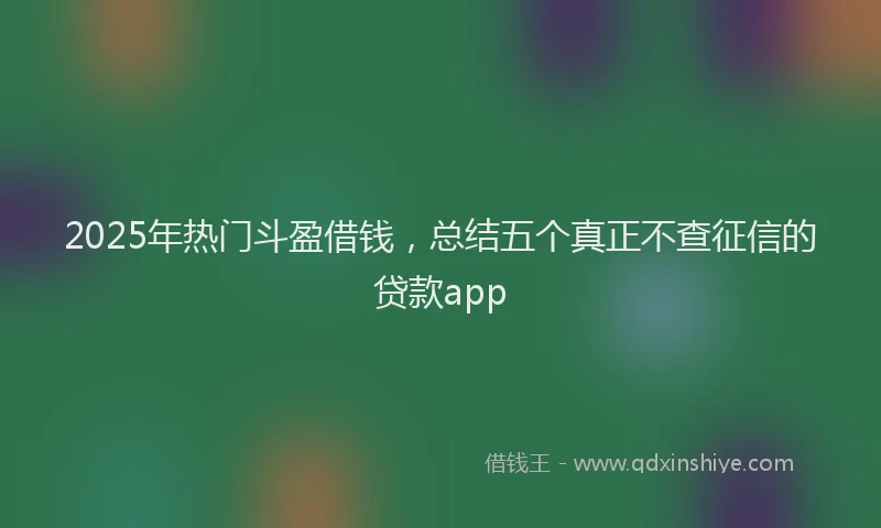 2025年热门斗盈借钱，总结五个真正不查征信的贷款app