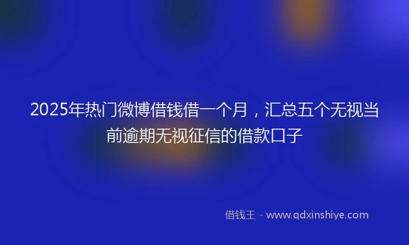 2025年热门微博借钱借一个月，汇总五个无视当前逾期无视征信的借款口子
