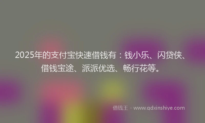 2025年的支付宝快速借钱有：钱小乐、闪贷侠、借钱宝途、派派优选、畅行花等。