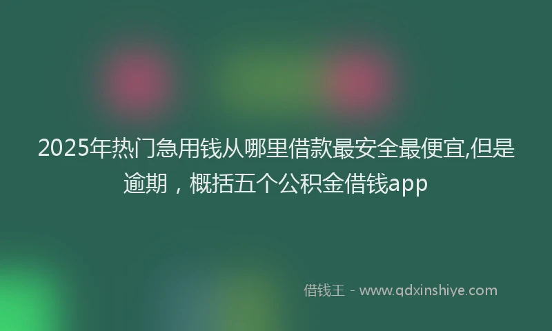 2025年热门急用钱从哪里借款最安全最便宜,但是逾期，概括五个公积金借钱app