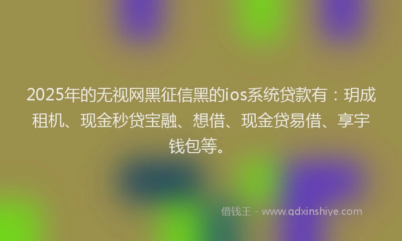 2025年的无视网黑征信黑的ios系统贷款有：玥成租机、现金秒贷宝融、想借、现金贷易借、享宇钱包等。