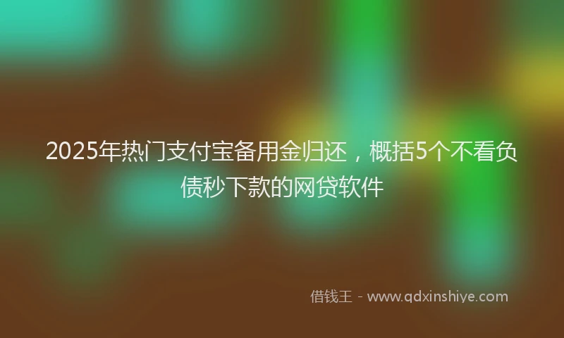 2025年热门支付宝备用金归还，概括5个不看负债秒下款的网贷软件