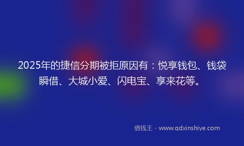 2025年的捷信分期被拒原因有：悦享钱包、钱袋瞬借、大城小爱、闪电宝、享来花等。