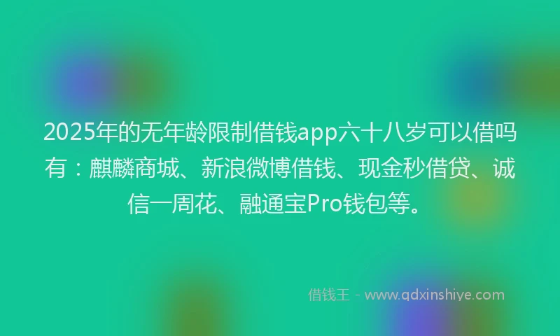 2025年的无年龄限制借钱app六十八岁可以借吗有：麒麟商城、新浪微博借钱、现金秒借贷、诚信一周花、融通宝Pro钱包等。