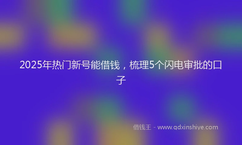 2025年热门新号能借钱，梳理5个闪电审批的口子