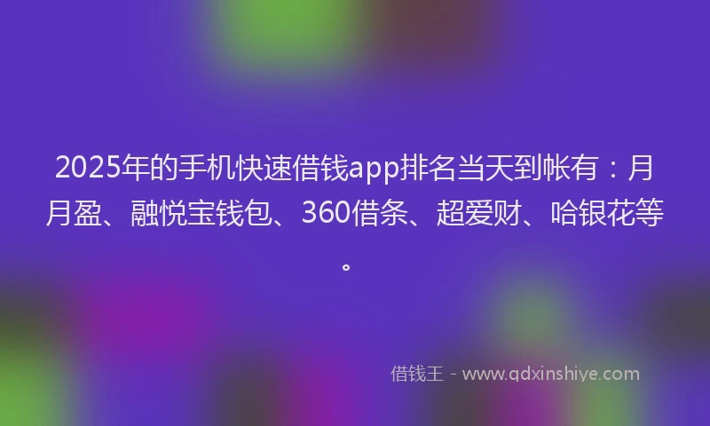 2025年的手机快速借钱app排名当天到帐有：月月盈、融悦宝钱包、360借条、超爱财、哈银花等。