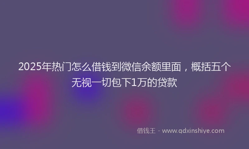 2025年热门怎么借钱到微信余额里面，概括五个无视一切包下1万的贷款
