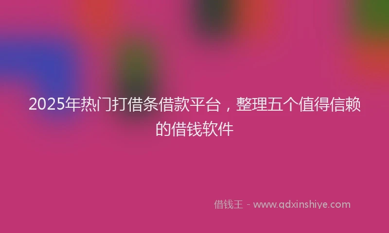 2025年热门打借条借款平台，整理五个值得信赖的借钱软件