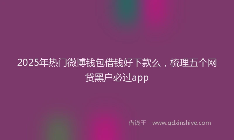2025年热门微博钱包借钱好下款么，梳理五个网贷黑户必过app