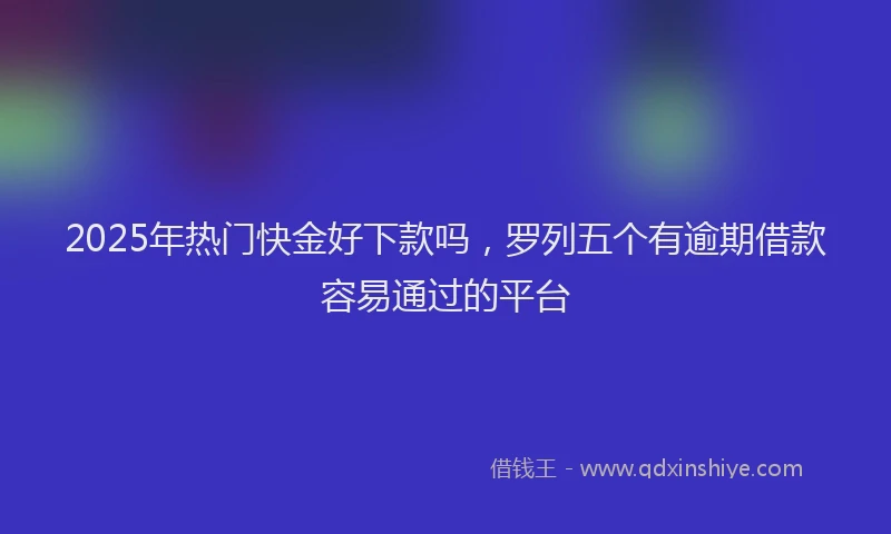 2025年热门快金好下款吗，罗列五个有逾期借款容易通过的平台