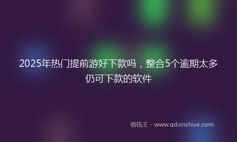 2025年热门提前游好下款吗，整合5个逾期太多仍可下款的软件