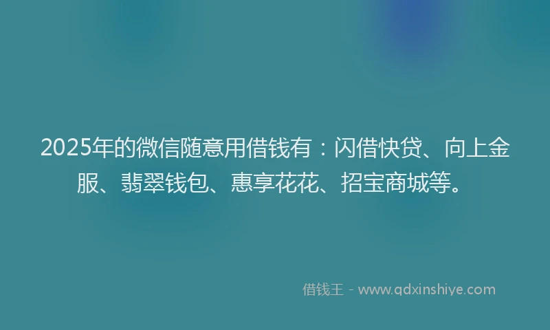 2025年的微信随意用借钱有：闪借快贷、向上金服、翡翠钱包、惠享花花、招宝商城等。