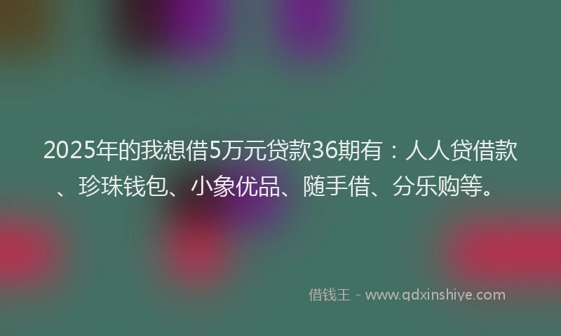 2025年的我想借5万元贷款36期有：人人贷借款、珍珠钱包、小象优品、随手借、分乐购等。
