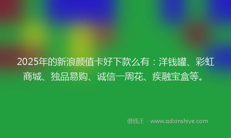 2025年的新浪颜值卡好下款么有：洋钱罐、彩虹商城、独品易购、诚信一周花、疾融宝盒等。