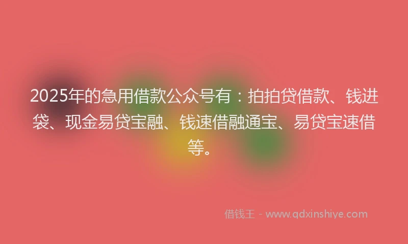 2025年的急用借款公众号有：拍拍贷借款、钱进袋、现金易贷宝融、钱速借融通宝、易贷宝速借等。