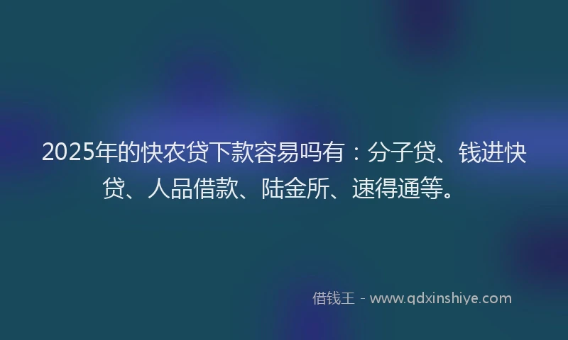 2025年的快农贷下款容易吗有：分子贷、钱进快贷、人品借款、陆金所、速得通等。