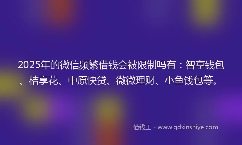 2025年的微信频繁借钱会被限制吗有：智享钱包、桔享花、中原快贷、微微理财、小鱼钱包等。