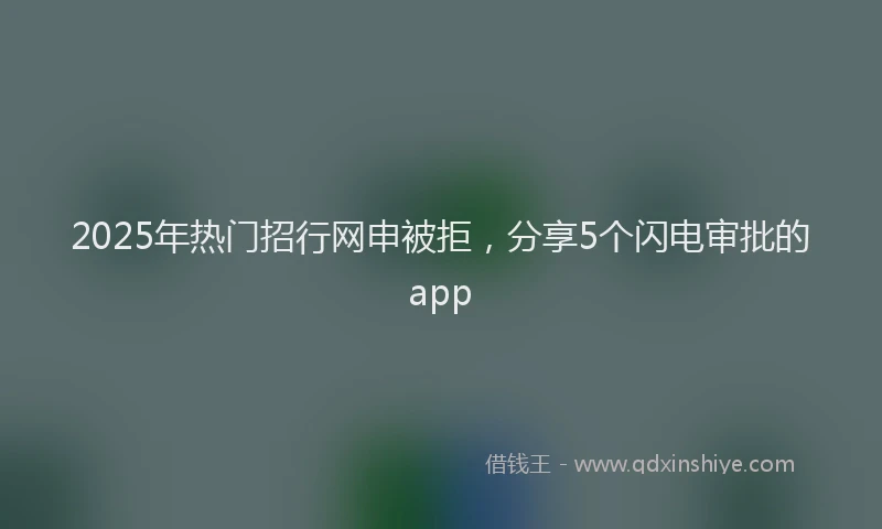 2025年热门招行网申被拒，分享5个闪电审批的app