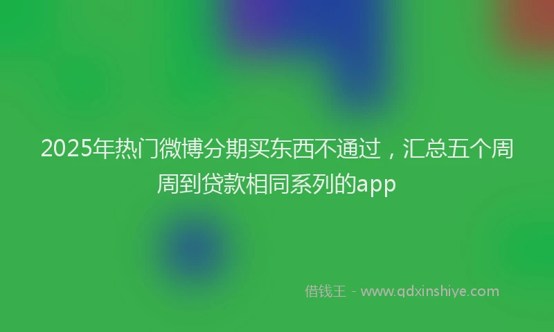 2025年热门微博分期买东西不通过，汇总五个周周到贷款相同系列的app