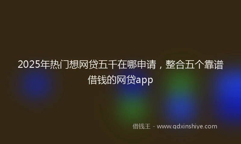 2025年热门想网贷五千在哪申请，整合五个靠谱借钱的网贷app