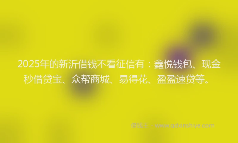 2025年的新沂借钱不看征信有：鑫悦钱包、现金秒借贷宝、众帮商城、易得花、盈盈速贷等。