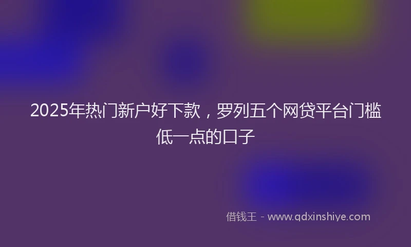 2025年热门新户好下款，罗列五个网贷平台门槛低一点的口子